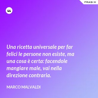 Una ricetta universale per far felici le persone non esiste, ma una cosa è certa: facendole mangiare male, vai nella direzione contraria. - Marco Malvaldi