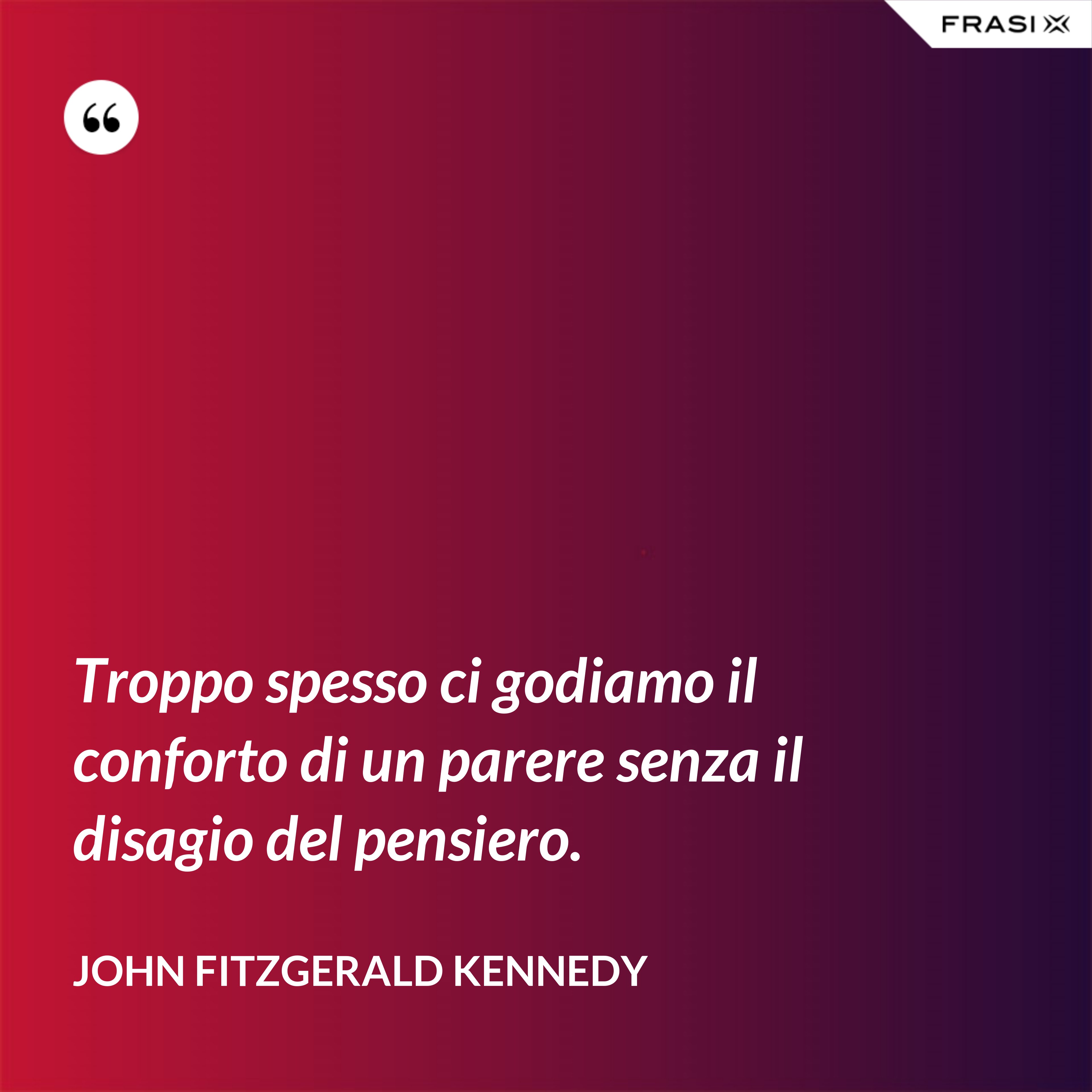 Troppo spesso ci godiamo il conforto di un parere senza il disagio del pensiero. - John Fitzgerald Kennedy
