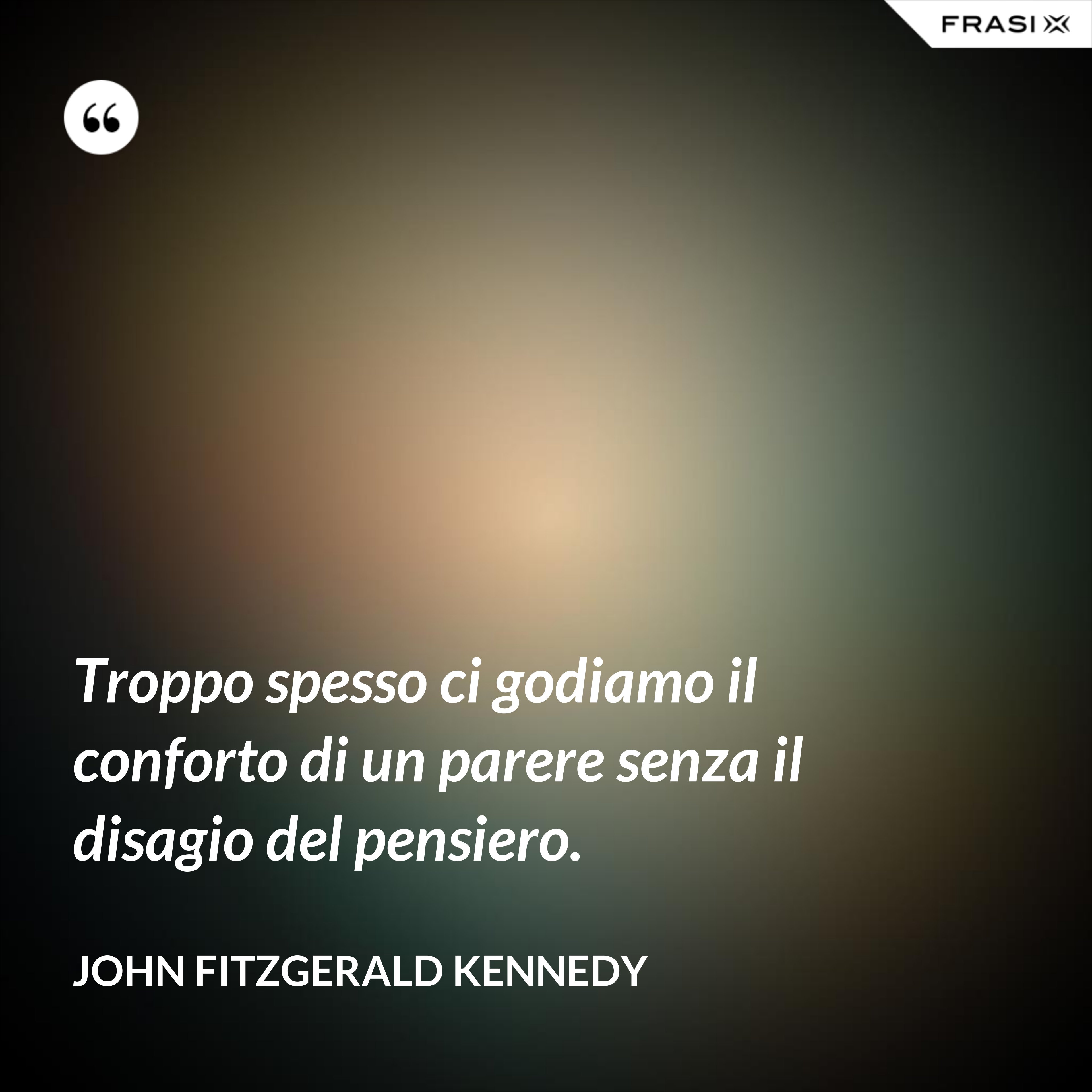 Troppo spesso ci godiamo il conforto di un parere senza il disagio del pensiero. - John Fitzgerald Kennedy
