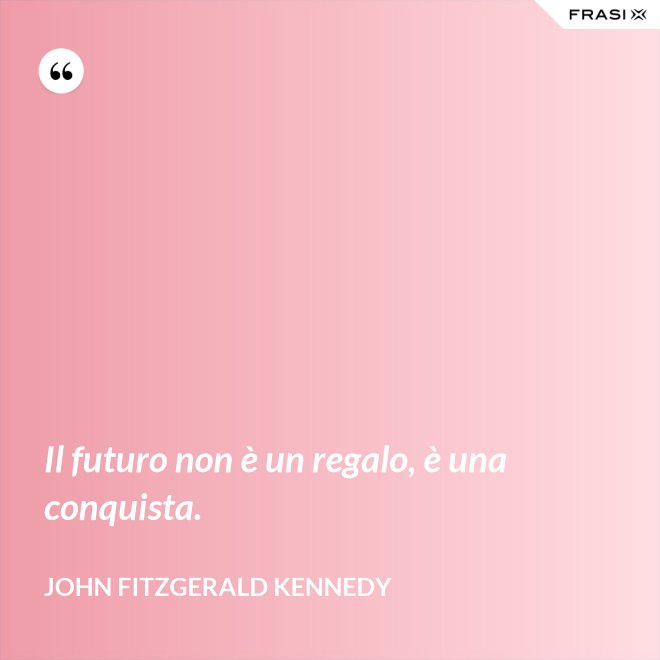 Il futuro non è un regalo, è una conquista. - John Fitzgerald Kennedy