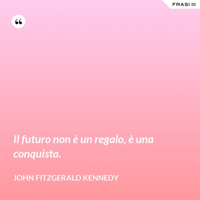 Il futuro non è un regalo, è una conquista. - John Fitzgerald Kennedy