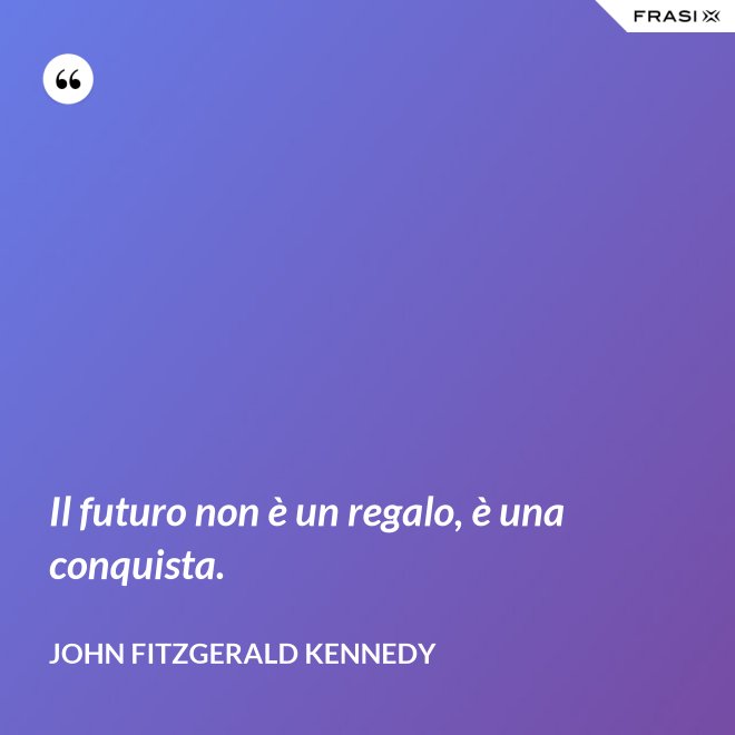 Il futuro non è un regalo, è una conquista. - John Fitzgerald Kennedy