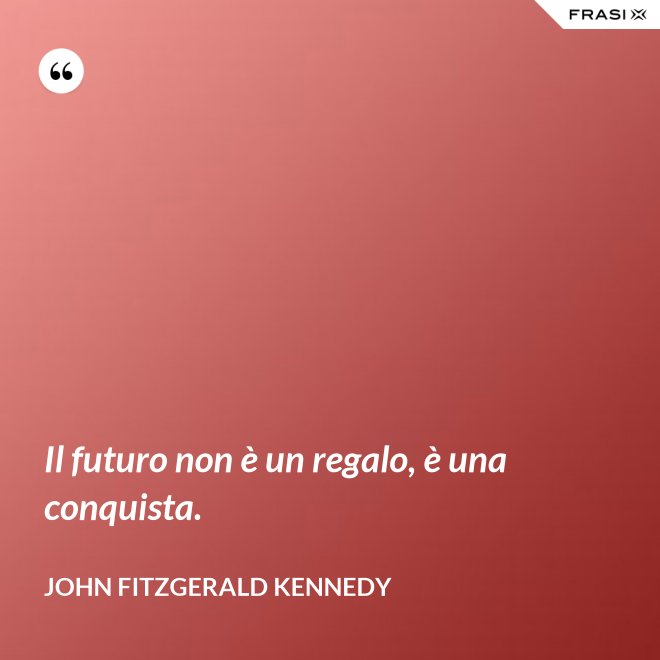 Il futuro non è un regalo, è una conquista. - John Fitzgerald Kennedy