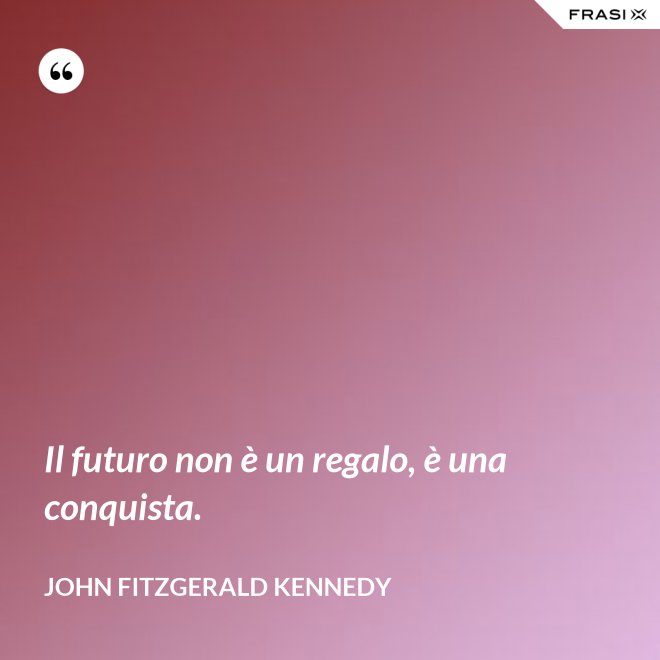 Il futuro non è un regalo, è una conquista. - John Fitzgerald Kennedy