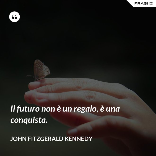 Il futuro non è un regalo, è una conquista. - John Fitzgerald Kennedy