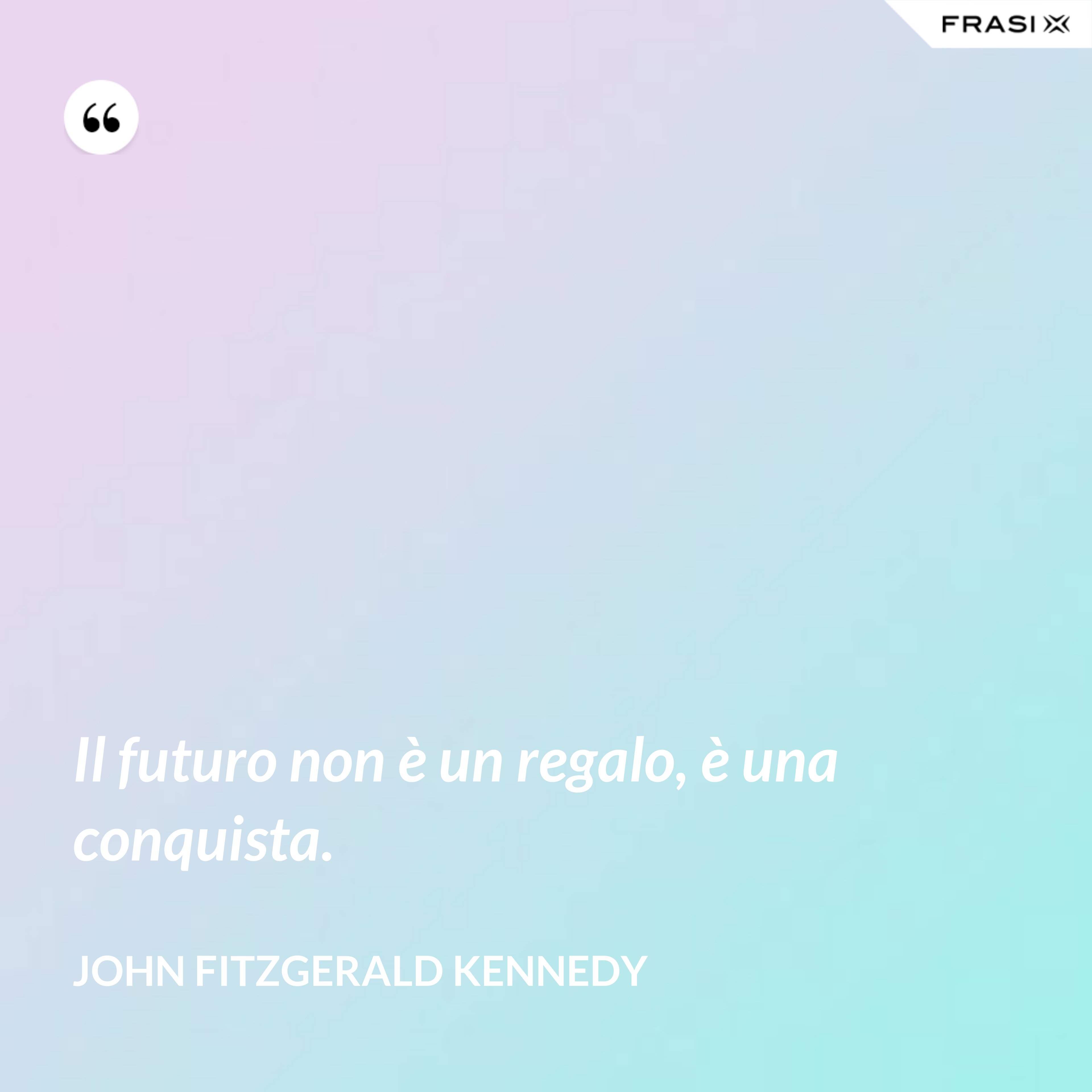 Il futuro non è un regalo, è una conquista. - John Fitzgerald Kennedy