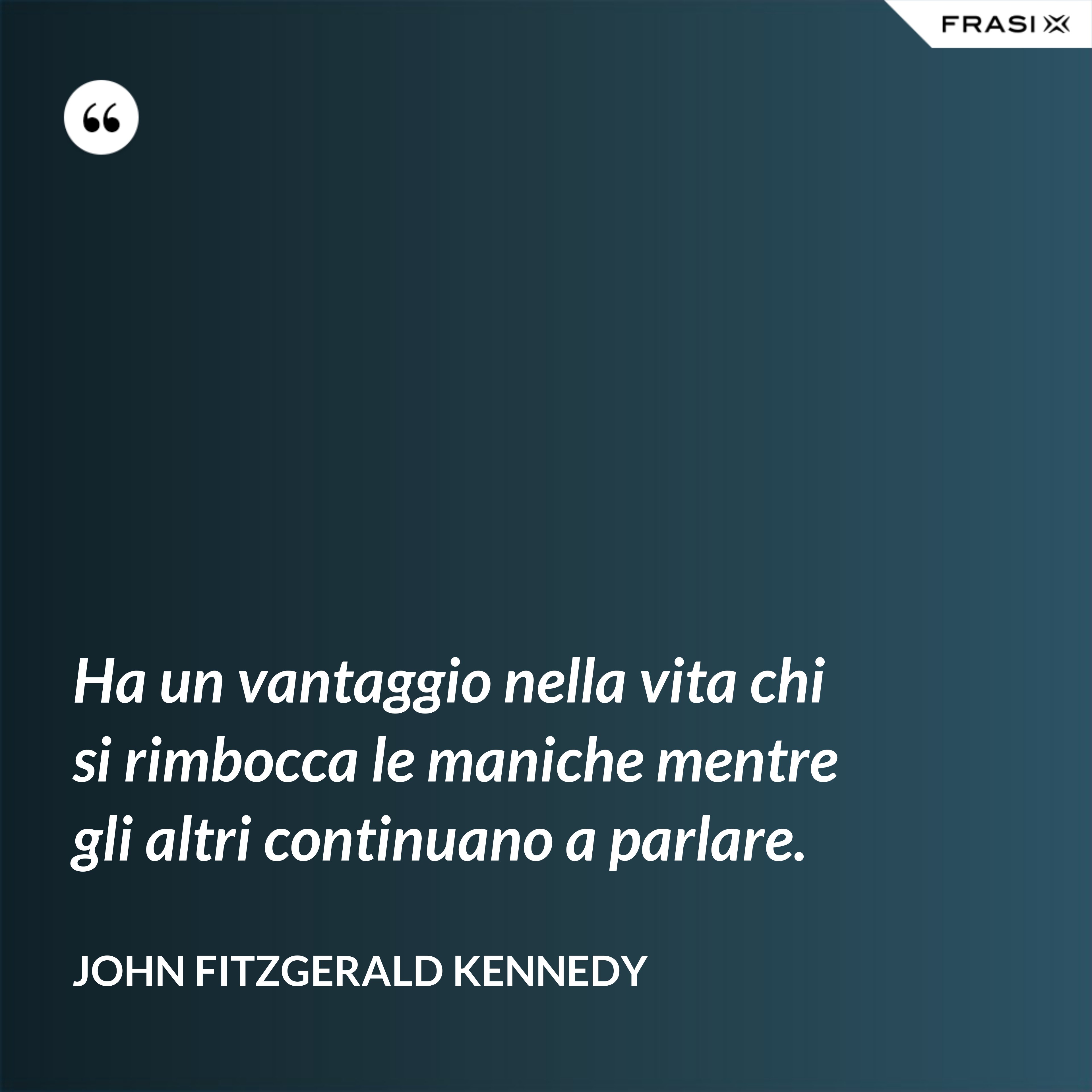 Ha un vantaggio nella vita chi si rimbocca le maniche mentre gli altri continuano a parlare. - John Fitzgerald Kennedy