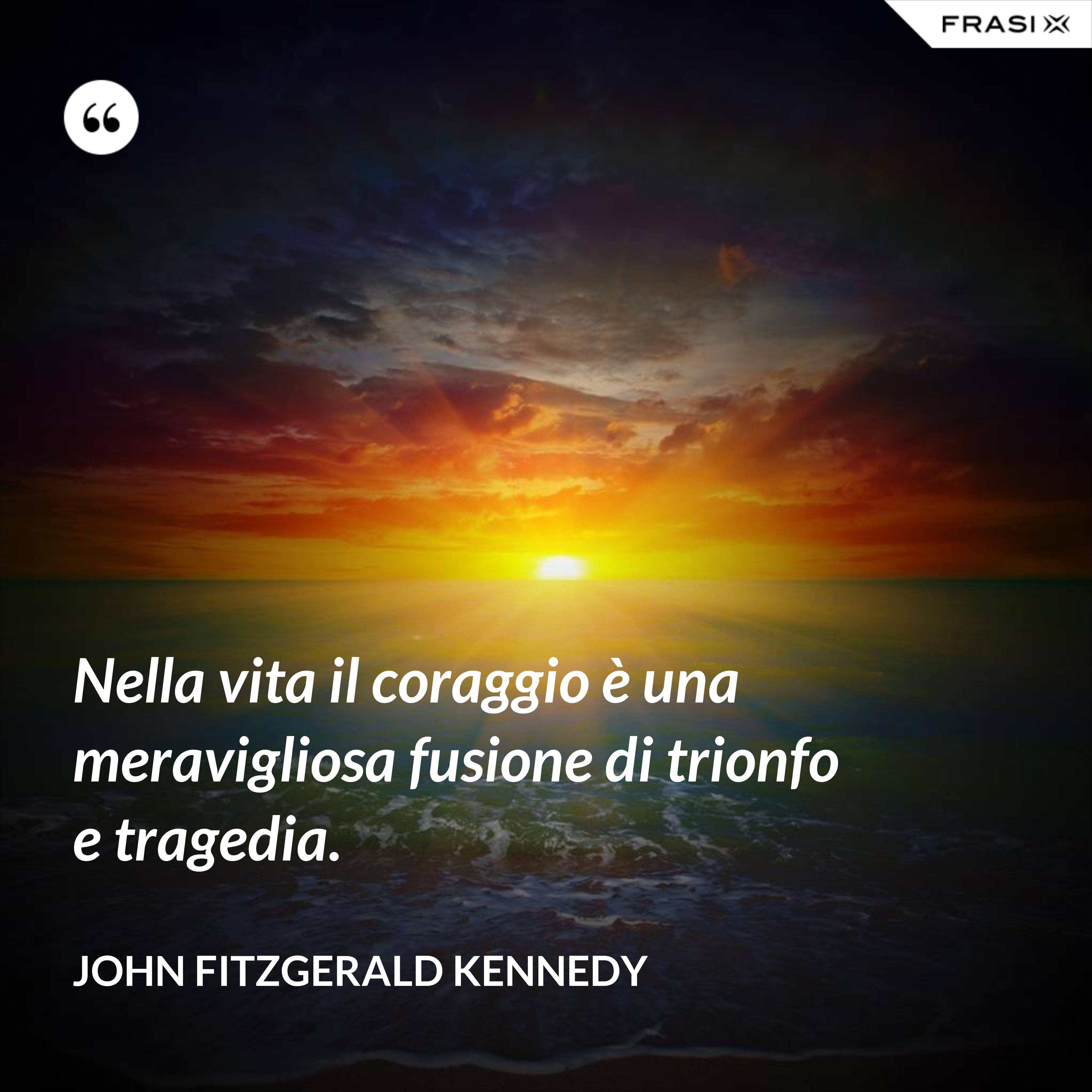 Nella vita il coraggio è una meravigliosa fusione di trionfo e tragedia. - John Fitzgerald Kennedy