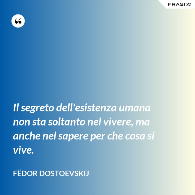 Il segreto dell'esistenza umana non sta soltanto nel vivere, ma anche nel sapere per che cosa si vive. - Fëdor Dostoevskij