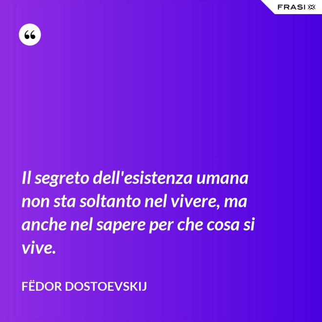 Il segreto dell'esistenza umana non sta soltanto nel vivere, ma anche nel sapere per che cosa si vive. - Fëdor Dostoevskij