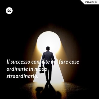 Il successo consiste nel fare cose ordinarie in modo straordinario. - Anonimo