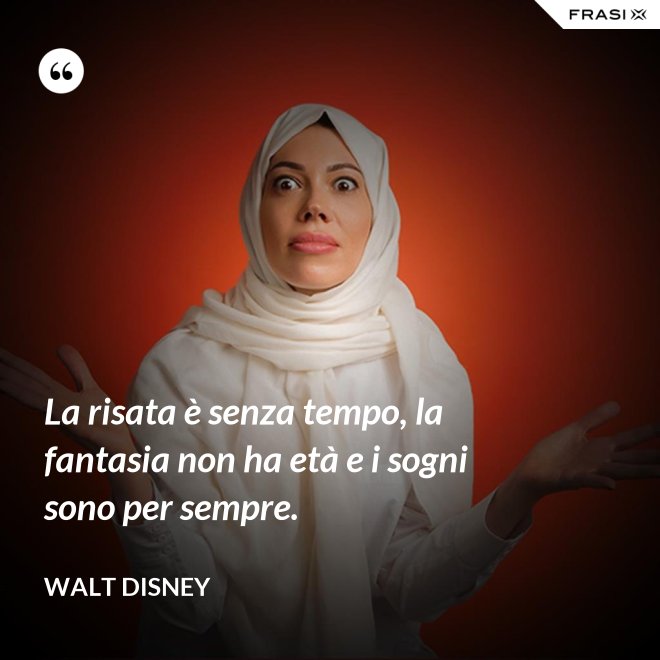 La risata è senza tempo, la fantasia non ha età e i sogni sono per sempre. - Walt Disney