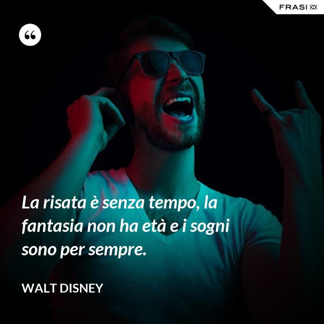 La risata è senza tempo, la fantasia non ha età e i sogni sono per sempre. - Walt Disney