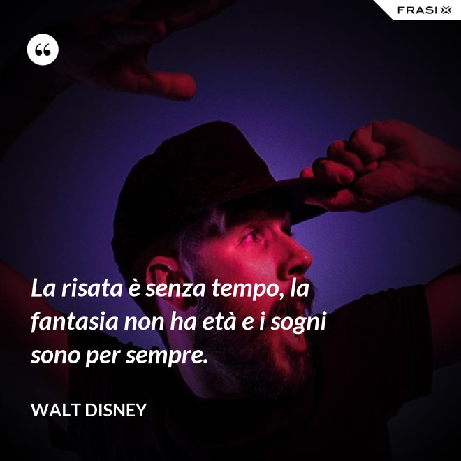 La risata è senza tempo, la fantasia non ha età e i sogni sono per sempre. - Walt Disney