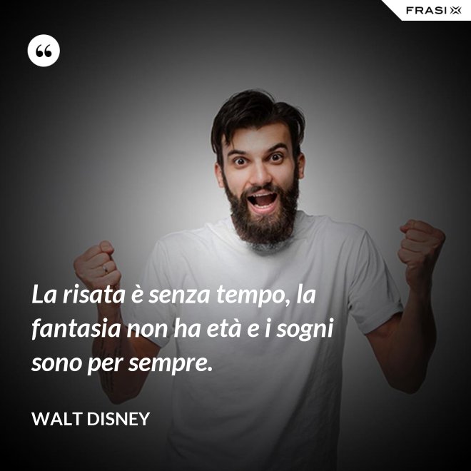 La risata è senza tempo, la fantasia non ha età e i sogni sono per sempre. - Walt Disney