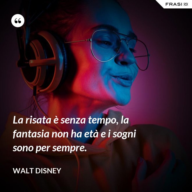 La risata è senza tempo, la fantasia non ha età e i sogni sono per sempre. - Walt Disney