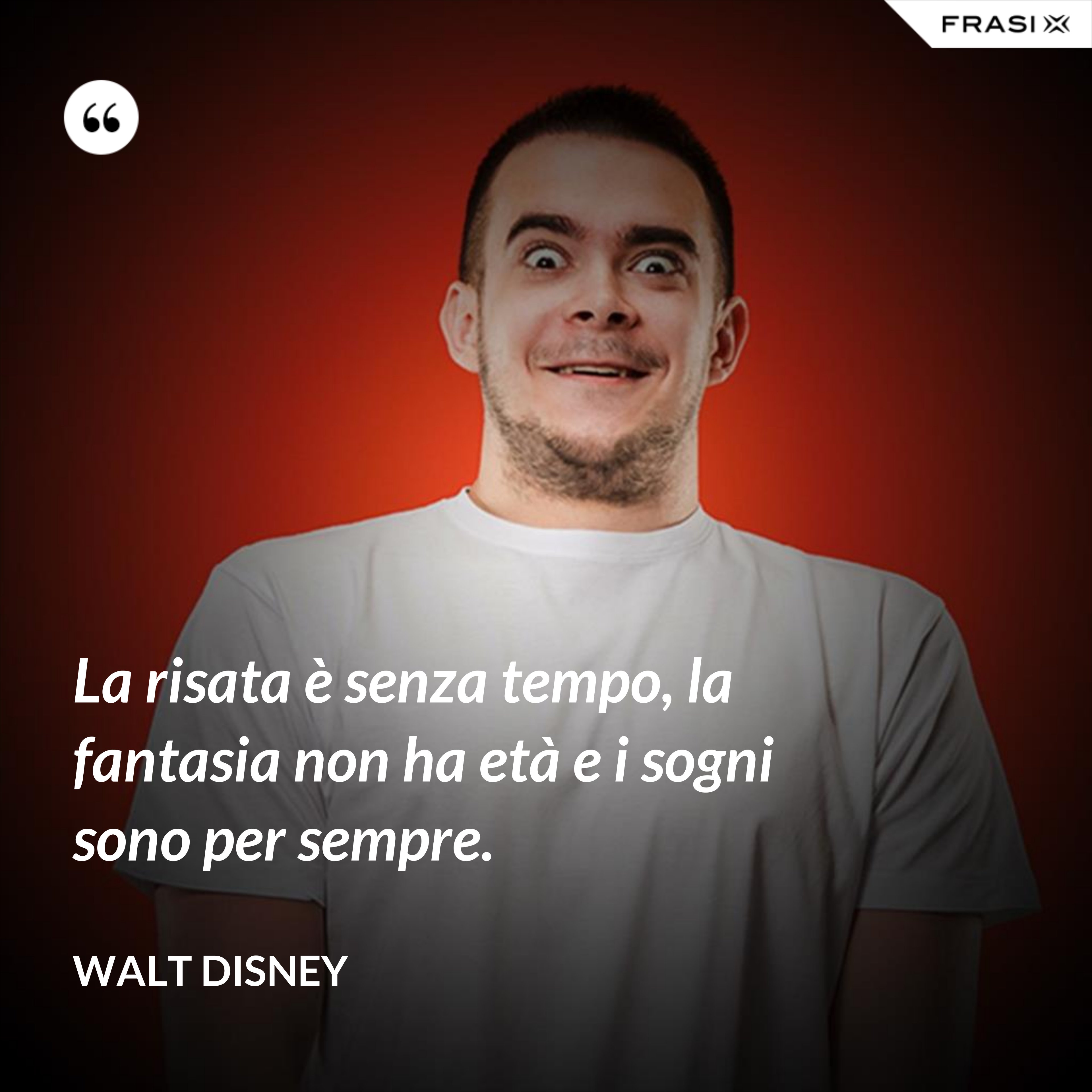 La risata è senza tempo, la fantasia non ha età e i sogni sono per sempre. - Walt Disney