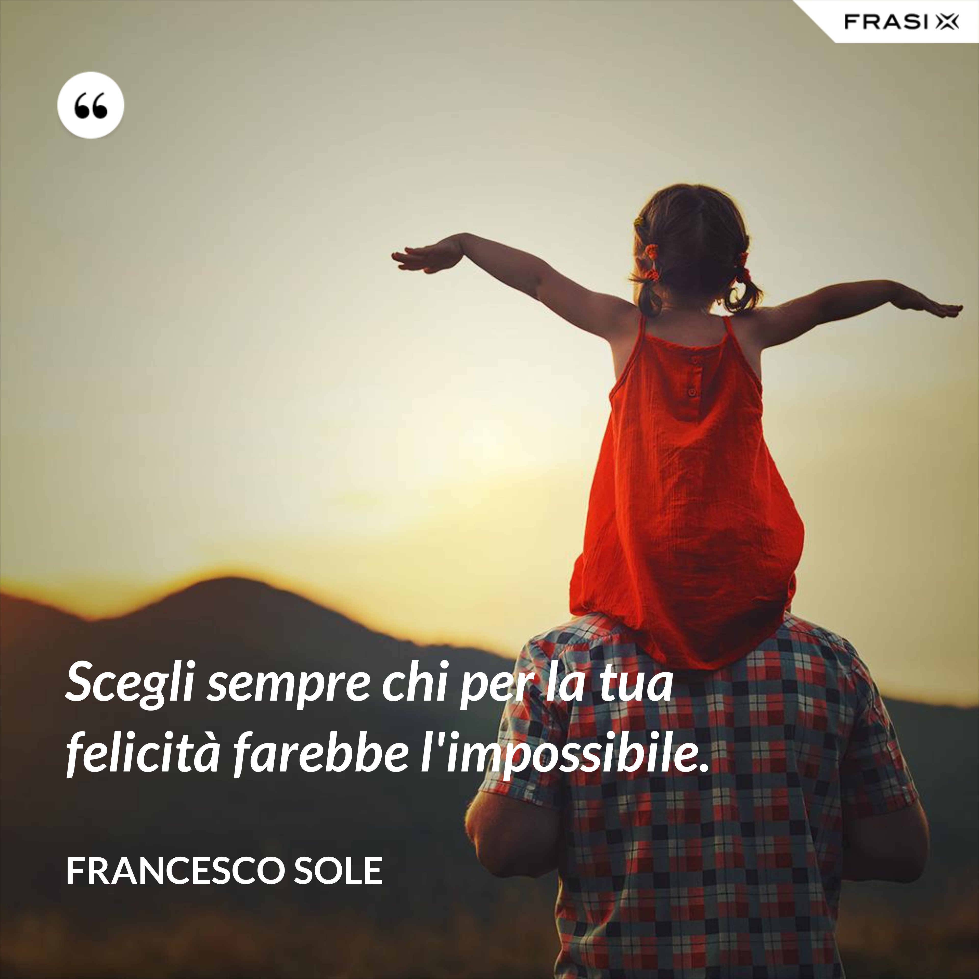 Scegli sempre chi per la tua felicità farebbe l'impossibile. - Francesco Sole
