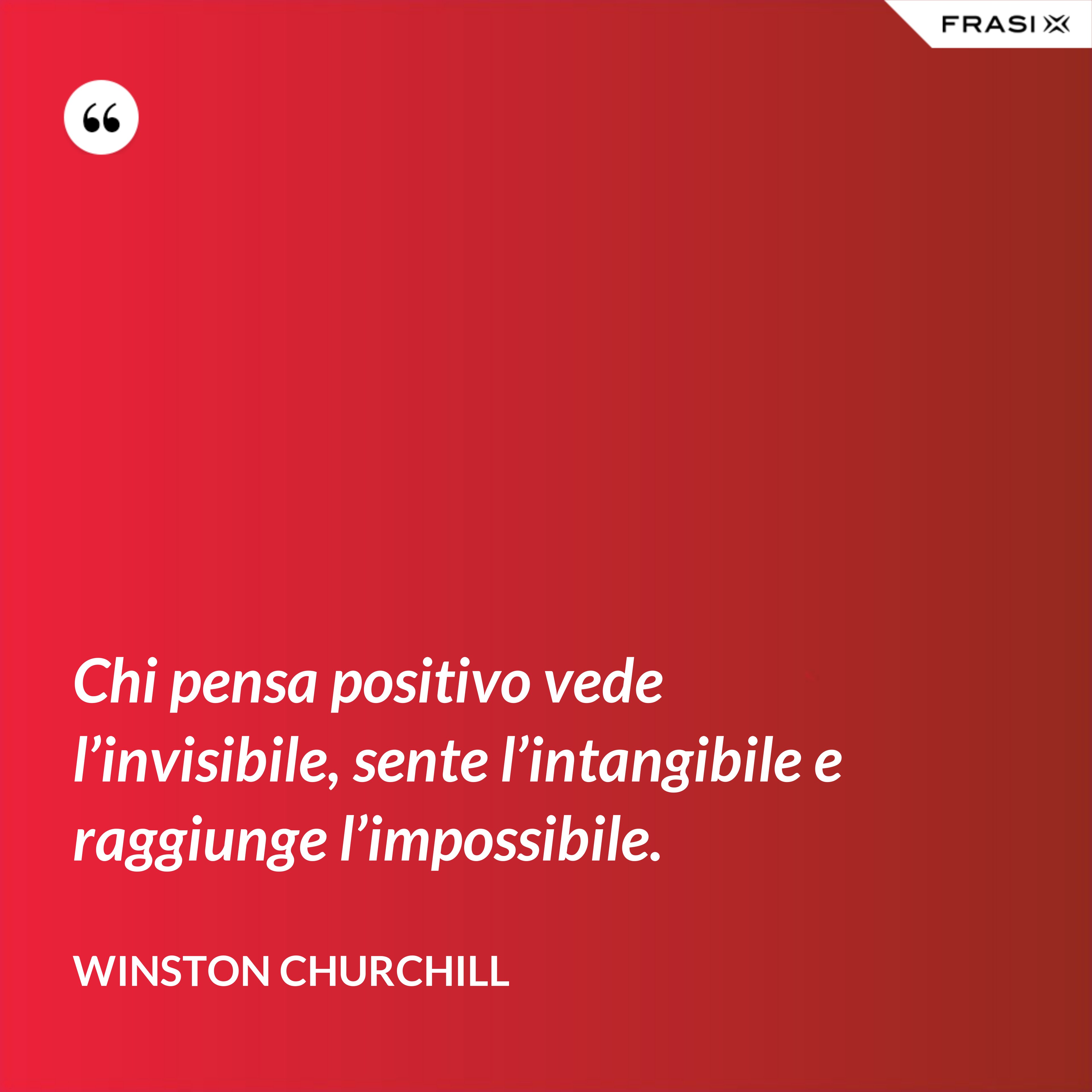 Chi pensa positivo vede l’invisibile, sente l’intangibile e raggiunge l’impossibile. - Winston Churchill