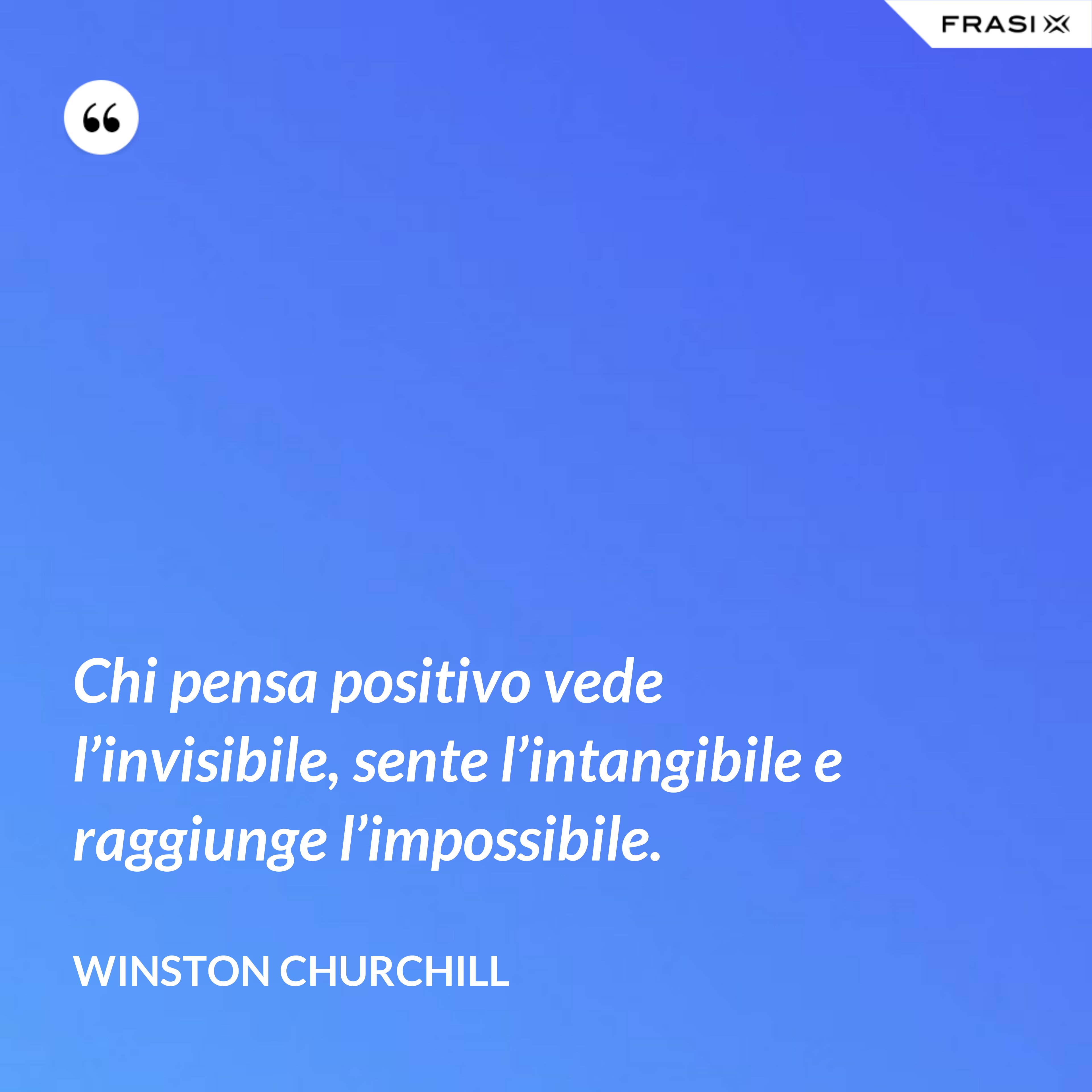Chi pensa positivo vede l’invisibile, sente l’intangibile e raggiunge l’impossibile. - Winston Churchill