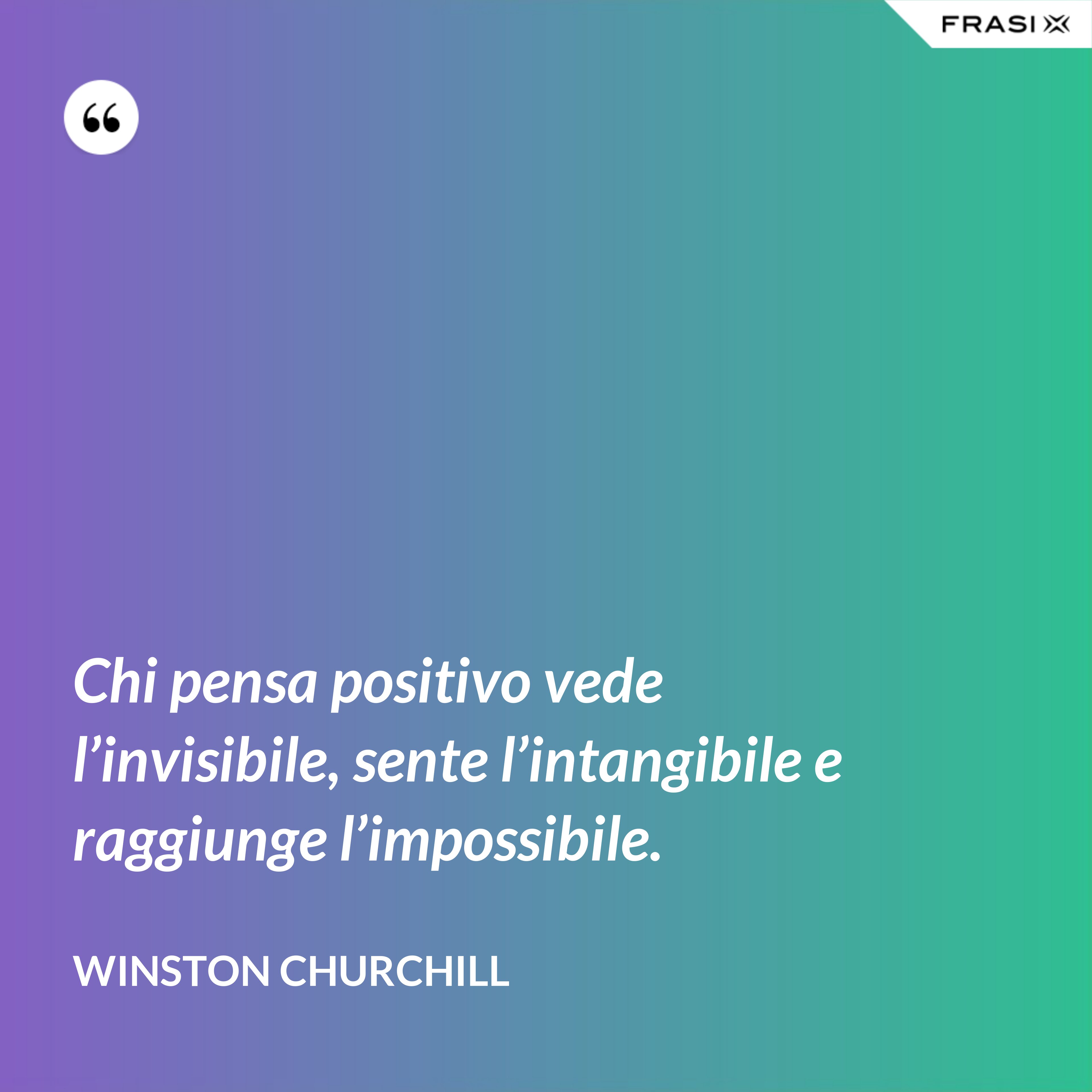 Chi pensa positivo vede l’invisibile, sente l’intangibile e raggiunge l’impossibile. - Winston Churchill