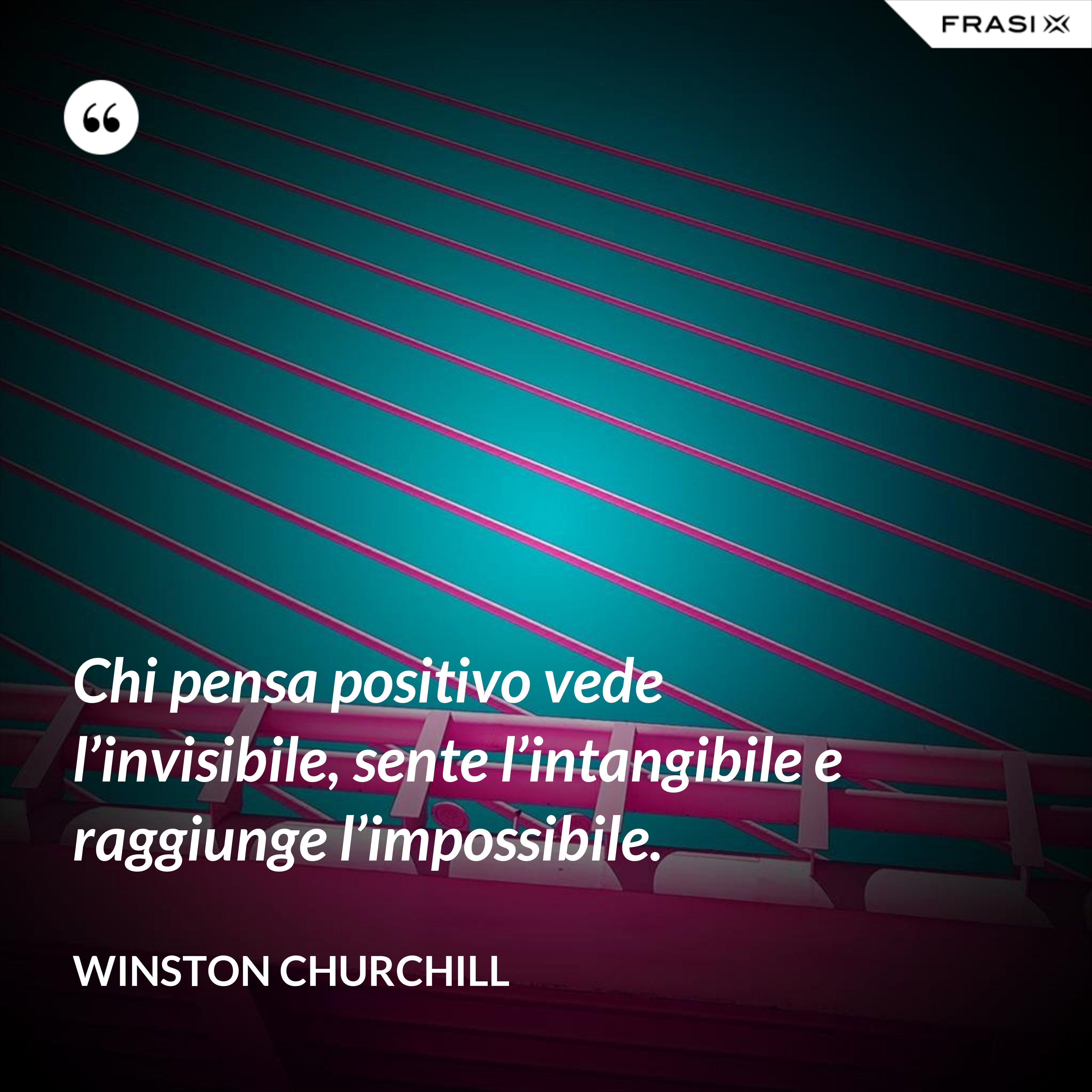 Chi pensa positivo vede l’invisibile, sente l’intangibile e raggiunge l’impossibile. - Winston Churchill