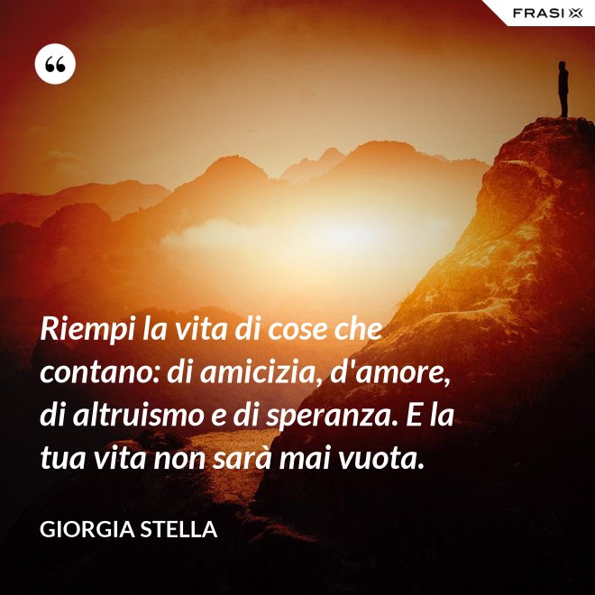 Riempi la vita di cose che contano: di amicizia, d'amore, di altruismo e di speranza. E la tua vita non sarà mai vuota. - Giorgia Stella
