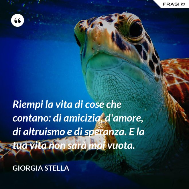 Riempi la vita di cose che contano: di amicizia, d'amore, di altruismo e di speranza. E la tua vita non sarà mai vuota. - Giorgia Stella