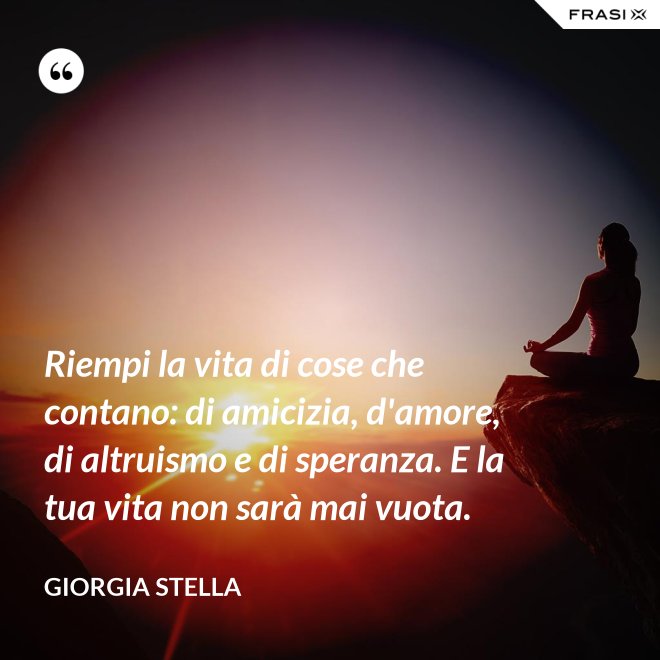 Riempi la vita di cose che contano: di amicizia, d'amore, di altruismo e di speranza. E la tua vita non sarà mai vuota. - Giorgia Stella
