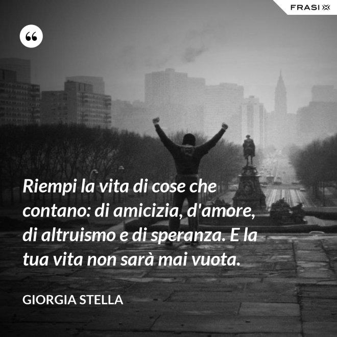 Riempi la vita di cose che contano: di amicizia, d'amore, di altruismo e di speranza. E la tua vita non sarà mai vuota. - Giorgia Stella