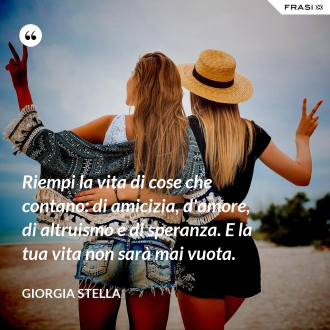 Riempi la vita di cose che contano: di amicizia, d'amore, di altruismo e di speranza. E la tua vita non sarà mai vuota. - Giorgia Stella