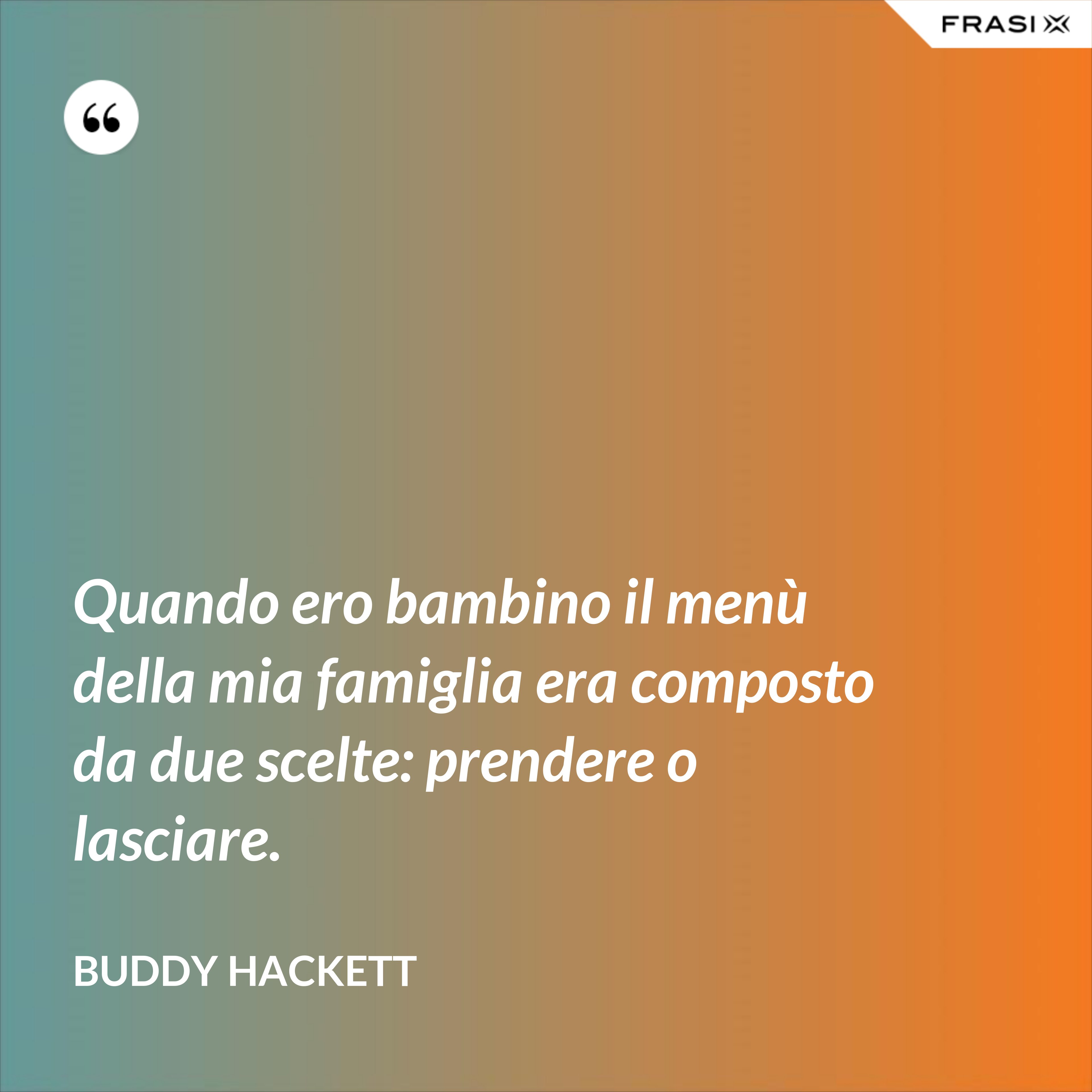 Quando ero bambino il menù della mia famiglia era composto da due scelte: prendere o lasciare. - Buddy Hackett