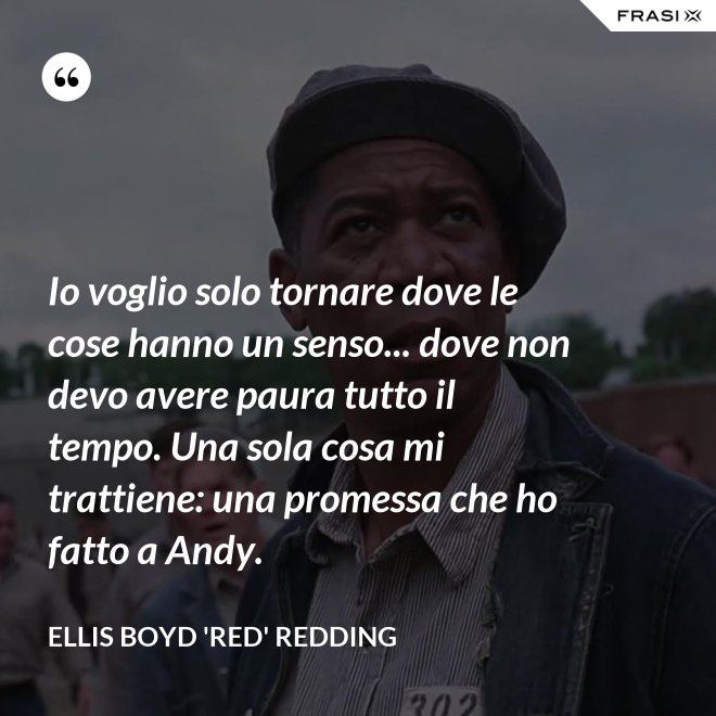 Io voglio solo tornare dove le cose hanno un senso... dove non devo avere paura tutto il tempo. Una sola cosa mi trattiene: una promessa che ho fatto a Andy. - Ellis Boyd 'Red' Redding