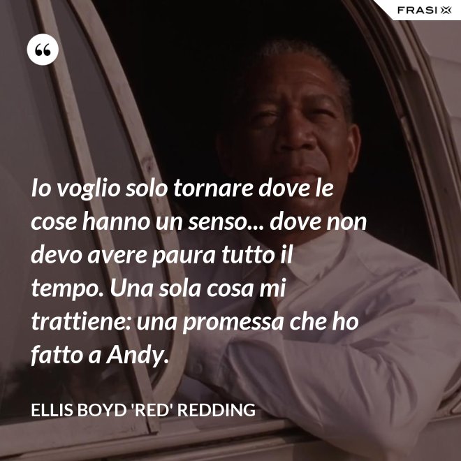 Io voglio solo tornare dove le cose hanno un senso... dove non devo avere paura tutto il tempo. Una sola cosa mi trattiene: una promessa che ho fatto a Andy. - Ellis Boyd 'Red' Redding