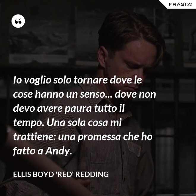 Io voglio solo tornare dove le cose hanno un senso... dove non devo avere paura tutto il tempo. Una sola cosa mi trattiene: una promessa che ho fatto a Andy. - Ellis Boyd 'Red' Redding