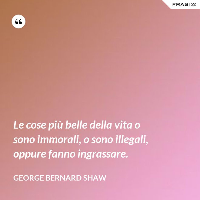 Le cose più belle della vita o sono immorali, o sono illegali, oppure fanno ingrassare. - George Bernard Shaw