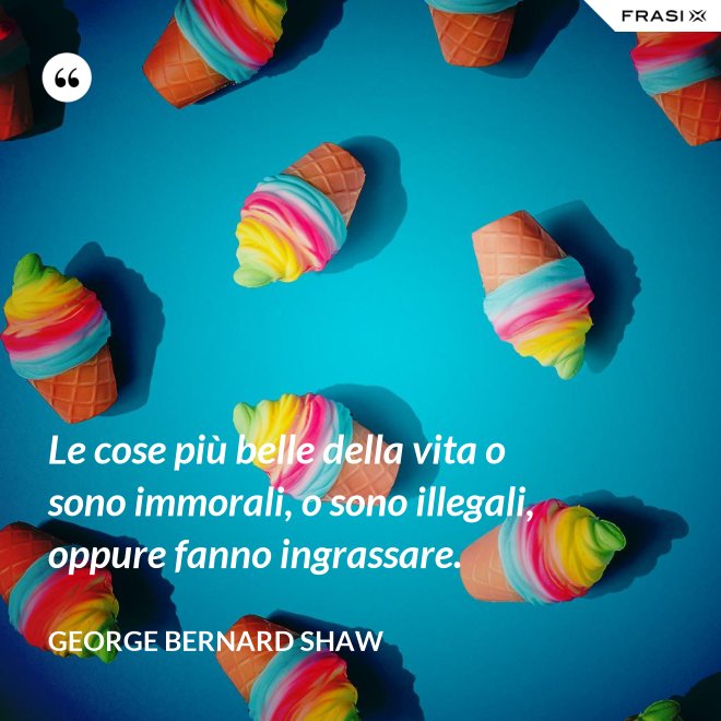 Le cose più belle della vita o sono immorali, o sono illegali, oppure fanno ingrassare. - George Bernard Shaw