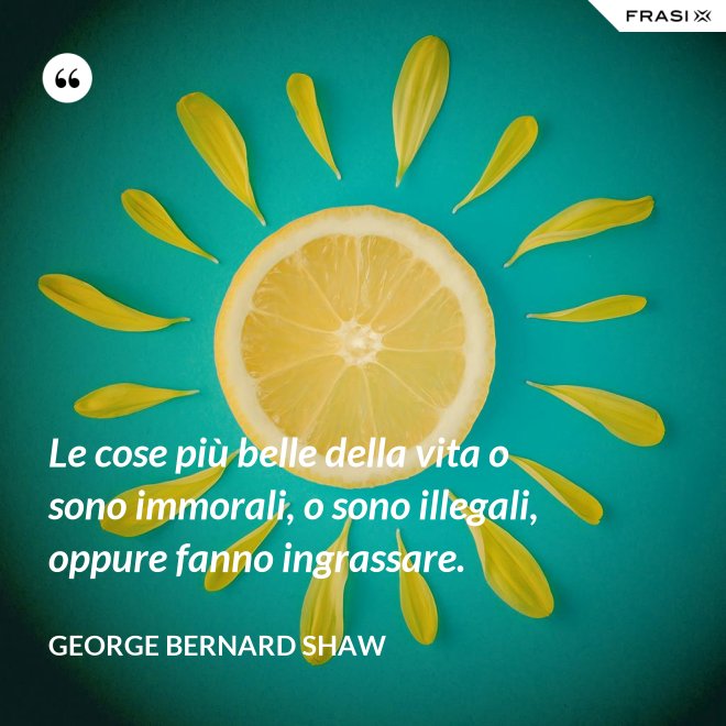 Le cose più belle della vita o sono immorali, o sono illegali, oppure fanno ingrassare. - George Bernard Shaw