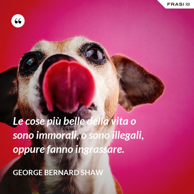 Le cose più belle della vita o sono immorali, o sono illegali, oppure fanno ingrassare. - George Bernard Shaw