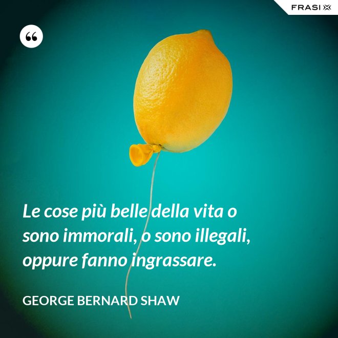 Le cose più belle della vita o sono immorali, o sono illegali, oppure fanno ingrassare. - George Bernard Shaw
