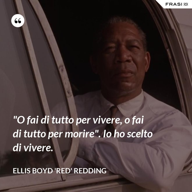 "O fai di tutto per vivere, o fai di tutto per morire". Io ho scelto di vivere. - Ellis Boyd 'Red' Redding