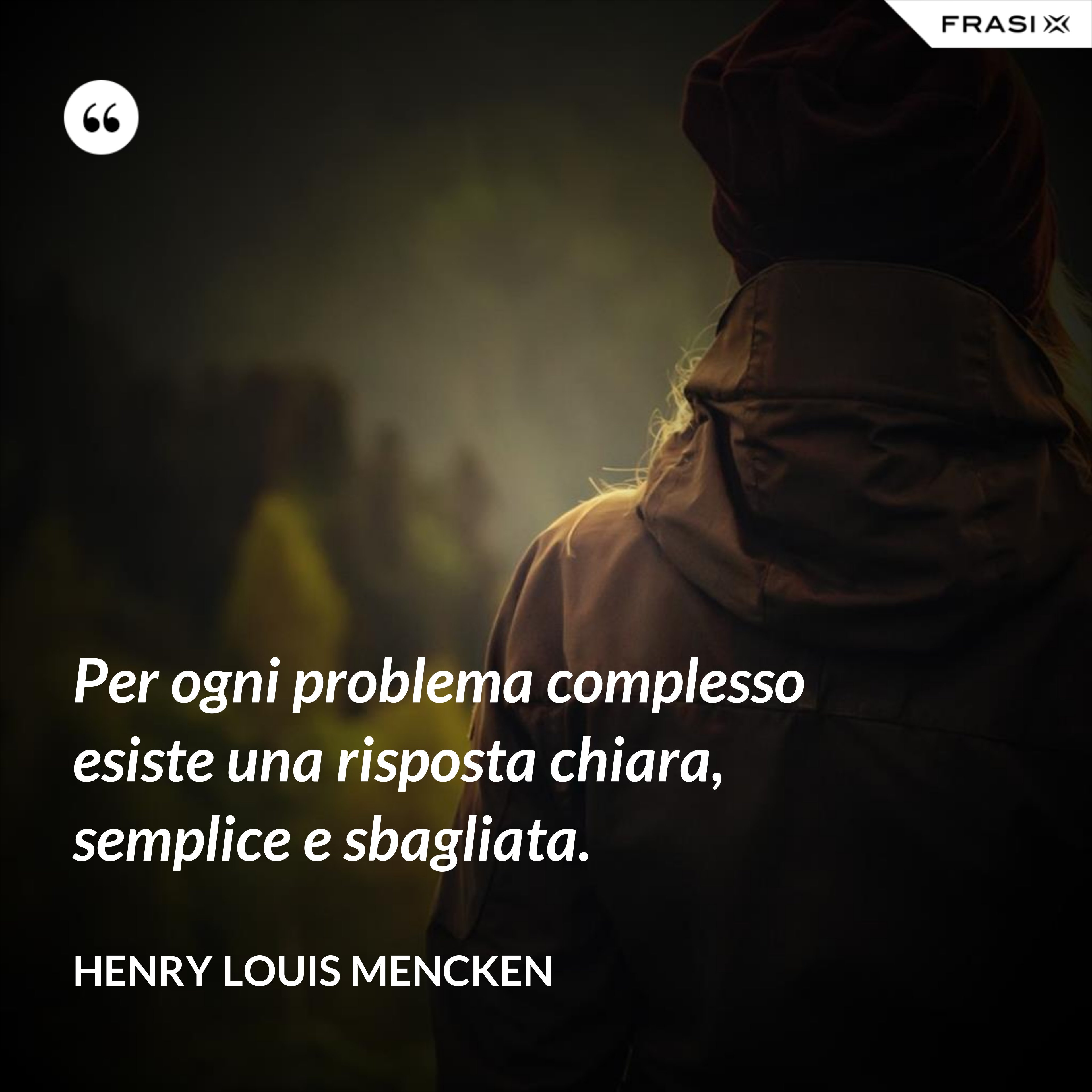 Per ogni problema complesso esiste una risposta chiara, semplice e sbagliata. - Henry Louis Mencken
