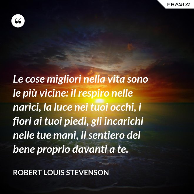Le cose migliori nella vita sono le più vicine: il respiro nelle narici, la luce nei tuoi occhi, i fiori ai tuoi piedi, gli incarichi nelle tue mani, il sentiero del bene proprio davanti a te. - Robert Louis Stevenson
