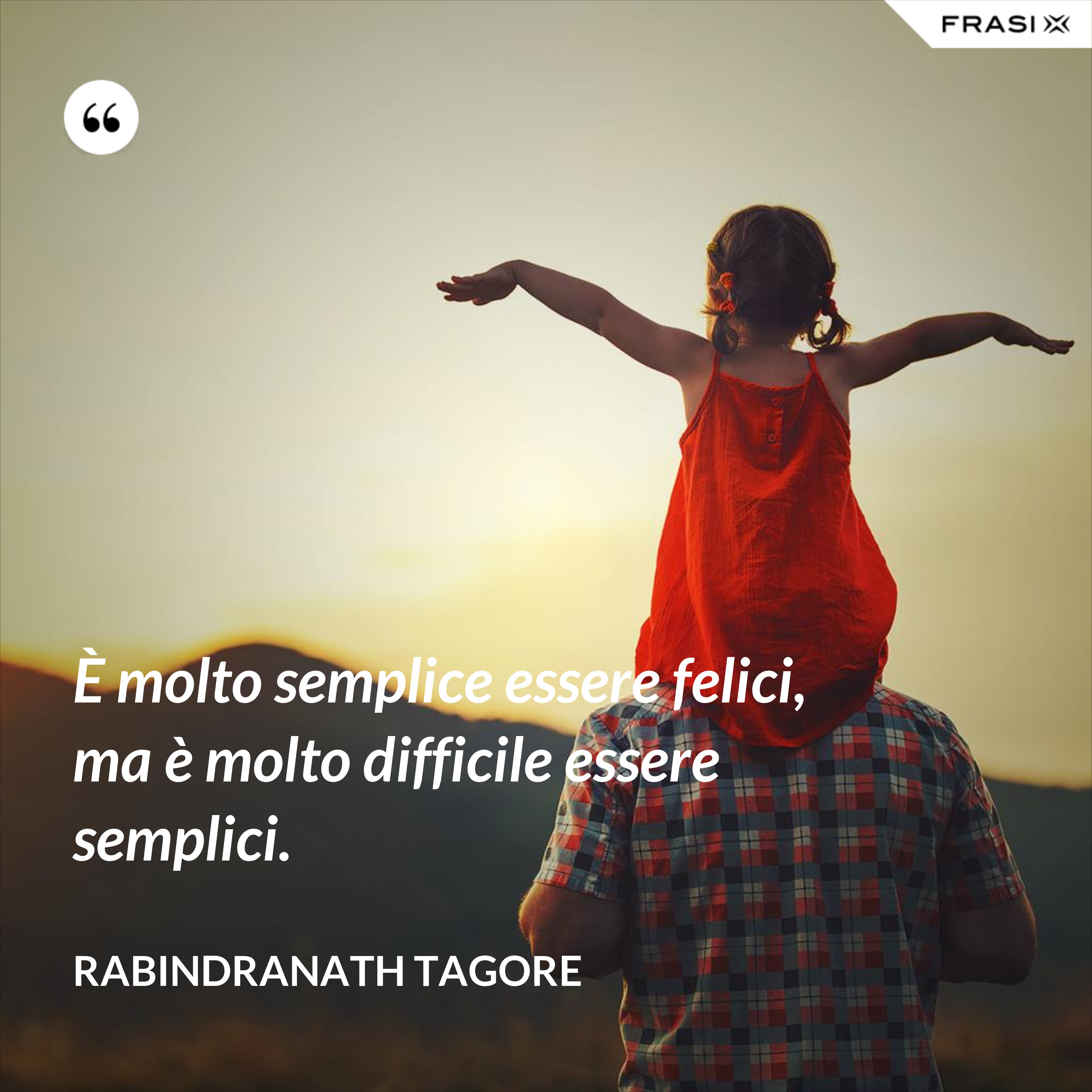 È molto semplice essere felici, ma è molto difficile essere semplici. - Rabindranath Tagore