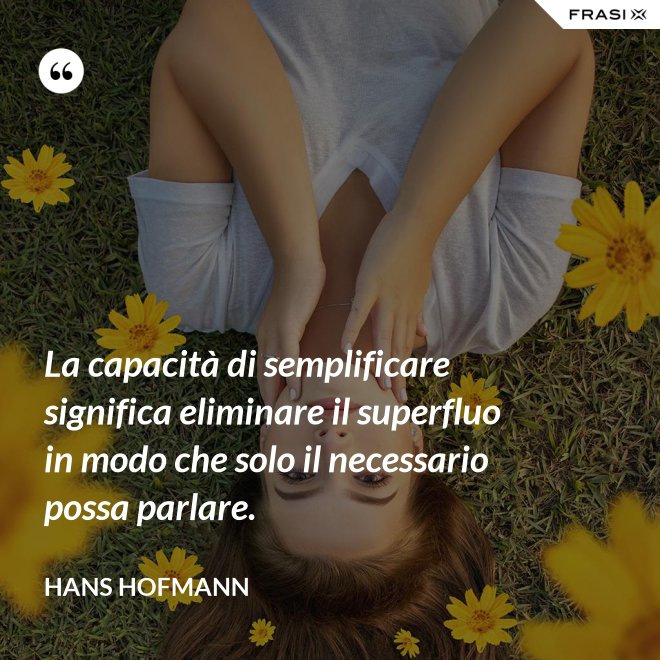 La capacità di semplificare significa eliminare il superfluo in modo che solo il necessario possa parlare. - Hans Hofmann