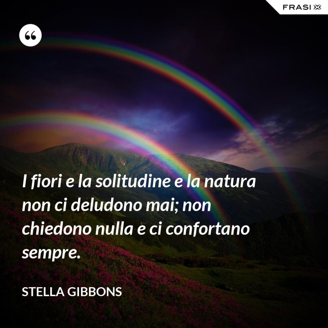 I fiori e la solitudine e la natura non ci deludono mai; non chiedono nulla e ci confortano sempre. - Stella Gibbons
