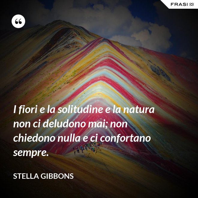 I fiori e la solitudine e la natura non ci deludono mai; non chiedono nulla e ci confortano sempre. - Stella Gibbons