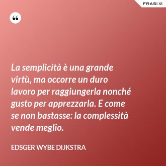 La semplicità è una grande virtù, ma occorre un duro lavoro per raggiungerla nonché gusto per apprezzarla. E come se non bastasse: la complessità vende meglio. - Edsger Wybe Dijkstra