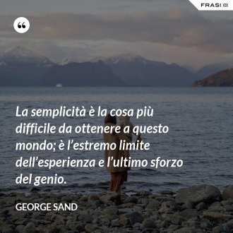 La semplicità è la cosa più difficile da ottenere a questo mondo; è l’estremo limite dell’esperienza e l’ultimo sforzo del genio. - George Sand