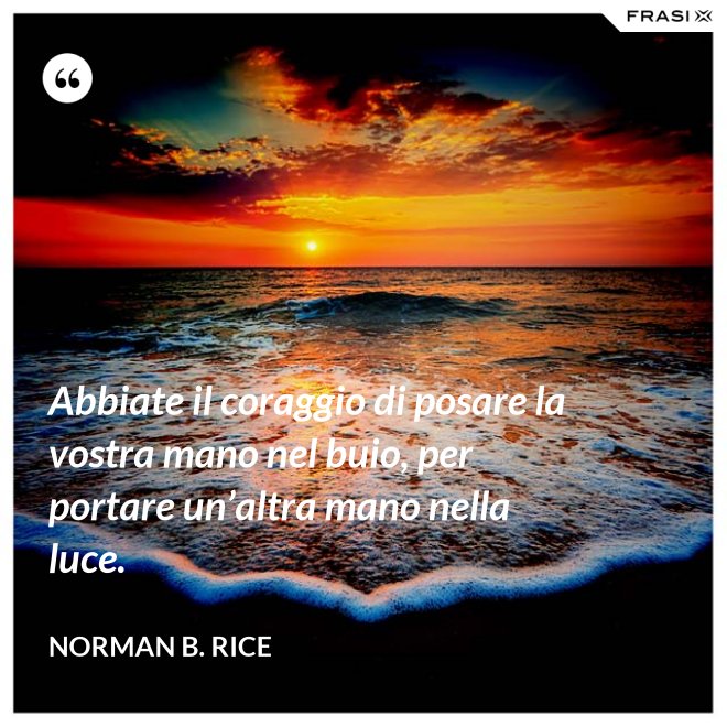 Abbiate il coraggio di posare la vostra mano nel buio, per portare un’altra mano nella luce. - Norman B. Rice